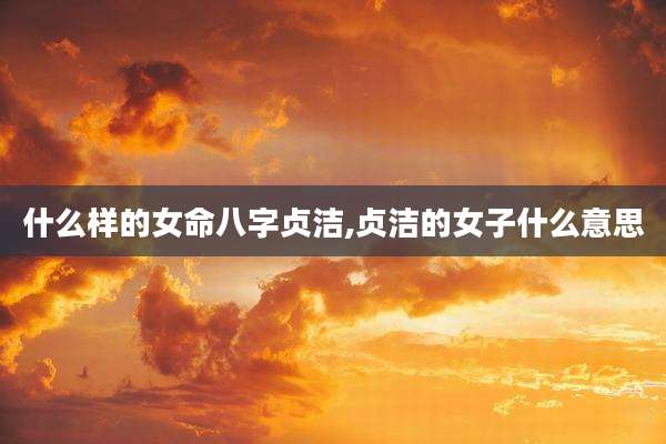 什么样的女命八字贞洁,贞洁的女子什么意思