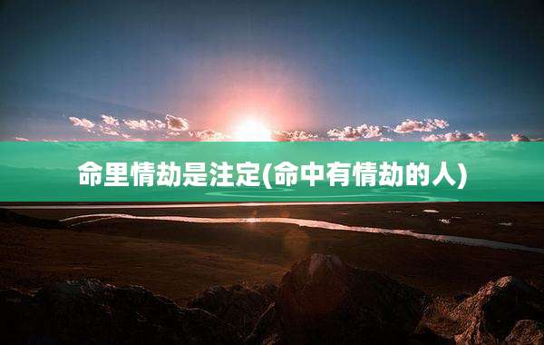 命里情劫是注定(命中有情劫的人)