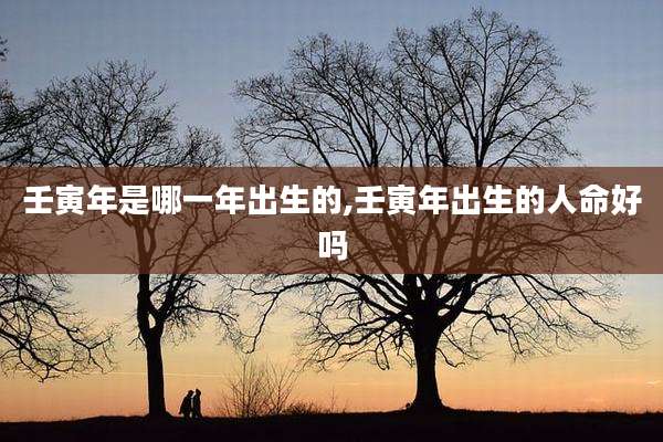 壬寅年是哪一年出生的,壬寅年出生的人命好吗