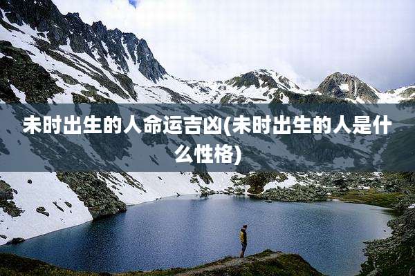 未时出生的人命运吉凶(未时出生的人是什么性格)