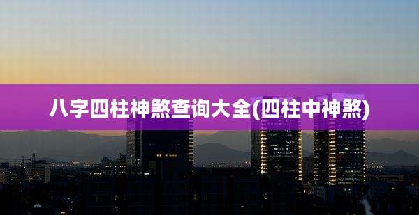 八字四柱神煞查询大全(四柱中神煞)