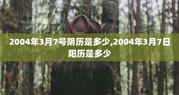 2004年3月7号阴历是多少,2004年3月7日阳历是多少