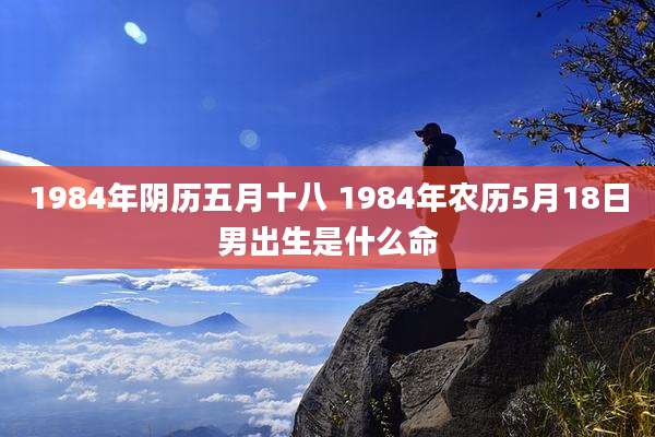 1984年阴历五月十八 1984年农历5月18日男出生是什么命