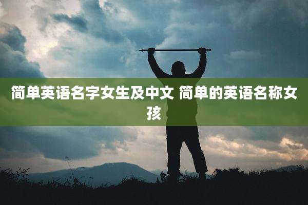 简单英语名字女生及中文 简单的英语名称女孩
