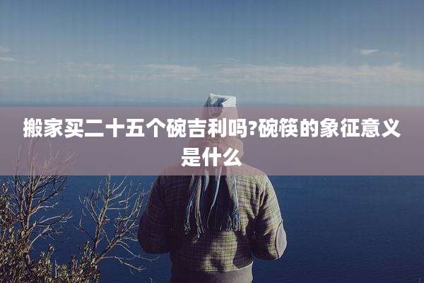 搬家买二十五个碗吉利吗?碗筷的象征意义是什么