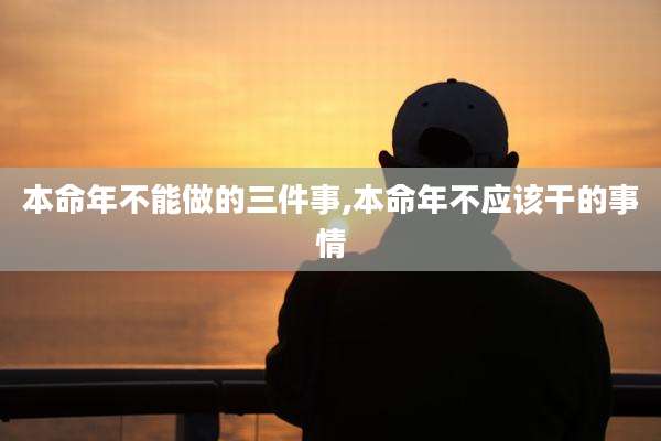 本命年不能做的三件事,本命年不应该干的事情