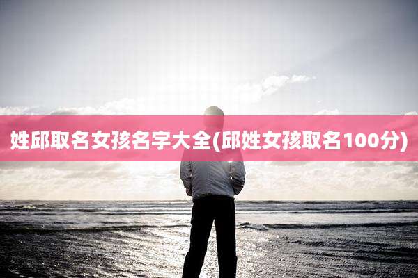 姓邱取名女孩名字大全(邱姓女孩取名100分)