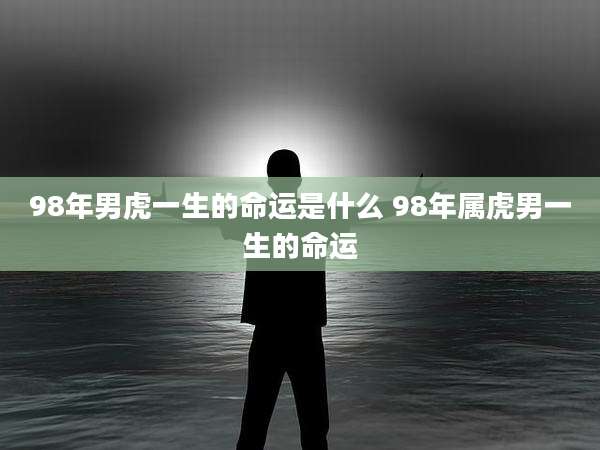 98年男虎一生的命运是什么 98年属虎男一生的命运