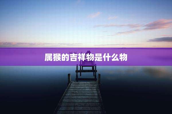 属猴的吉祥物是什么物