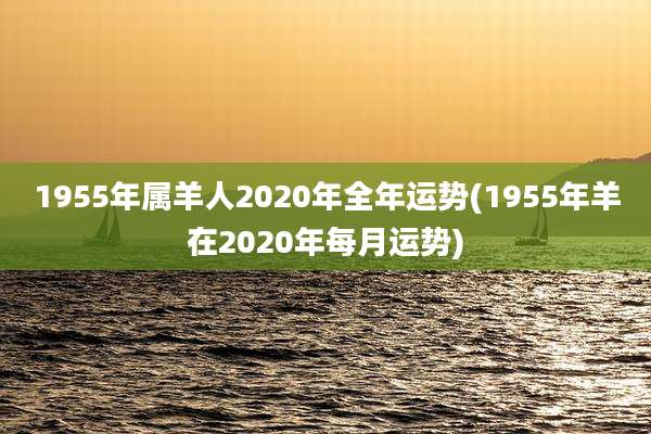1955年属羊人2020年全年运势(1955年羊在2020年每月运势)