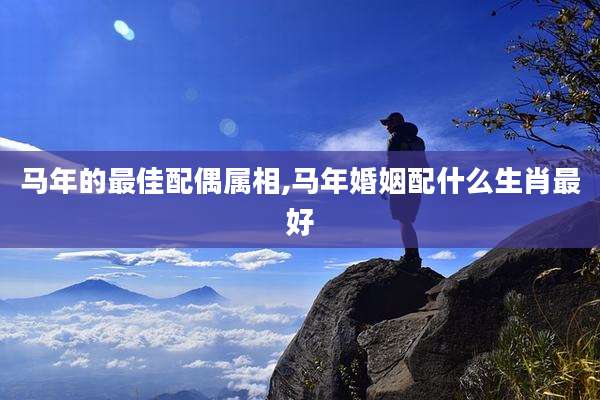 马年的最佳配偶属相,马年婚姻配什么生肖最好