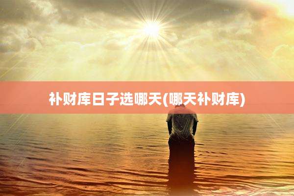 补财库日子选哪天(哪天补财库)
