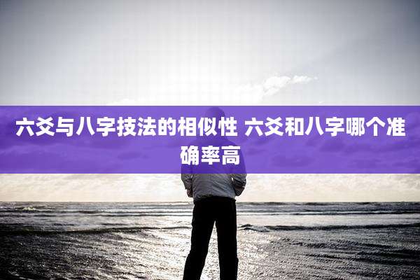 六爻与八字技法的相似性 六爻和八字哪个准确率高