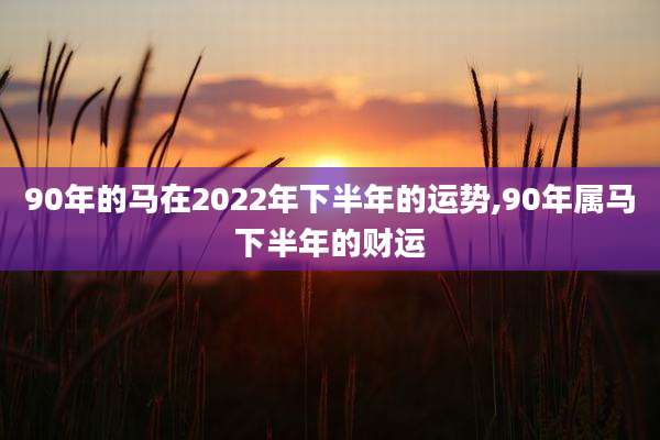 90年的马在2022年下半年的运势,90年属马下半年的财运