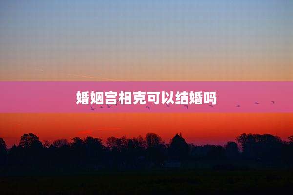 婚姻宫相克可以结婚吗