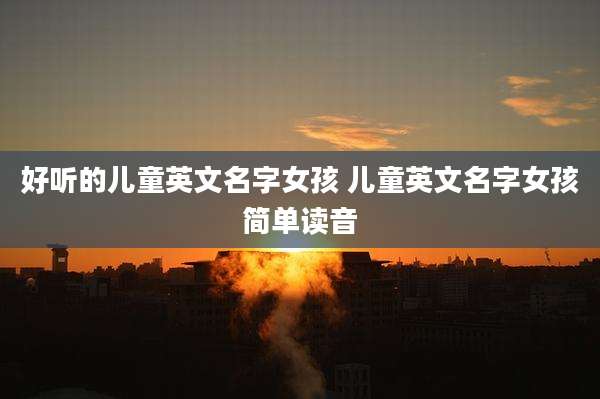 好听的儿童英文名字女孩 儿童英文名字女孩简单读音