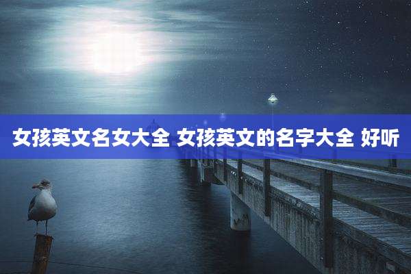 女孩英文名女大全 女孩英文的名字大全 好听