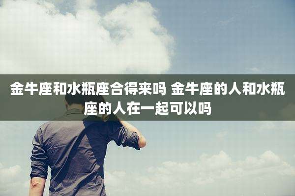 金牛座和水瓶座合得来吗 金牛座的人和水瓶座的人在一起可以吗