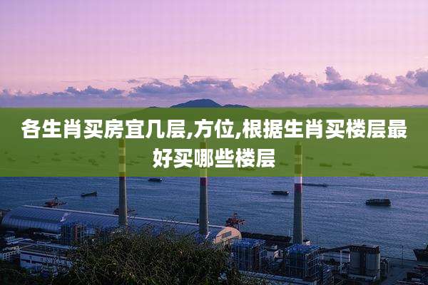 各生肖买房宜几层,方位,根据生肖买楼层最好买哪些楼层