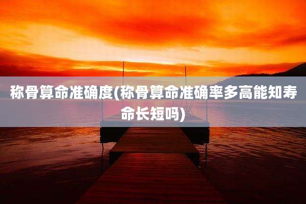 称骨算命准确度(称骨算命准确率多高能知寿命长短吗)