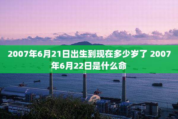 2007年6月21日出生到现在多少岁了 2007年6月22日是什么命