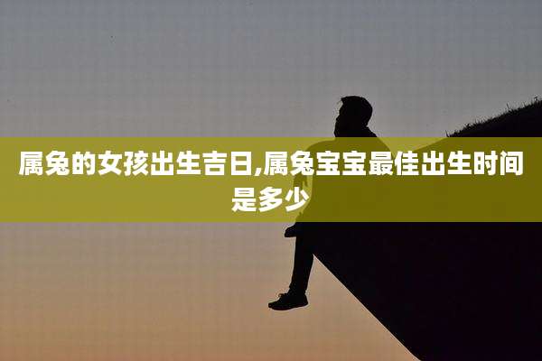 属兔的女孩出生吉日,属兔宝宝最佳出生时间是多少