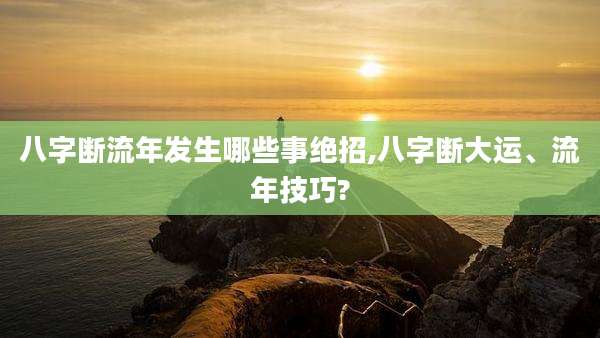 八字断流年发生哪些事绝招,八字断大运、流年技巧?