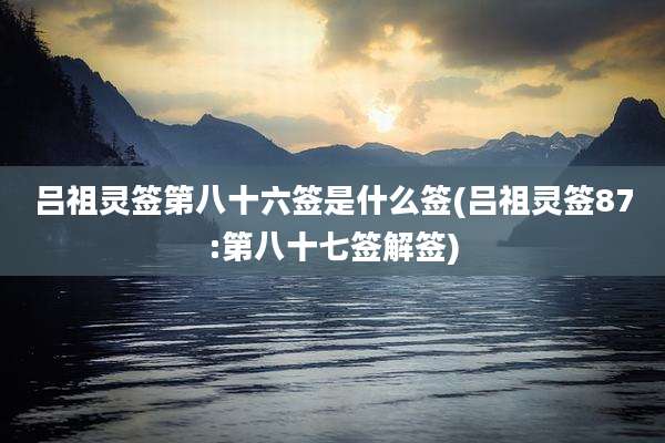 吕祖灵签第八十六签是什么签(吕祖灵签87:第八十七签解签)