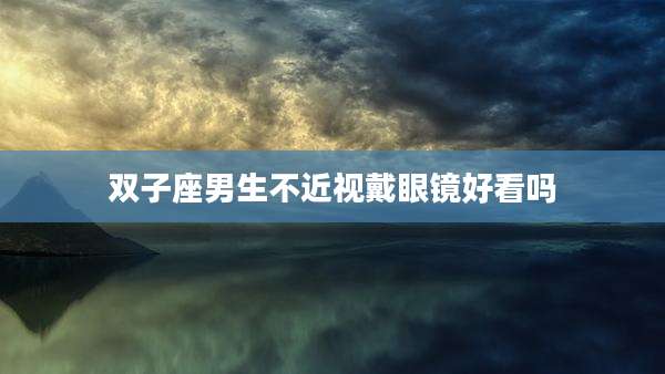 双子座男生不近视戴眼镜好看吗