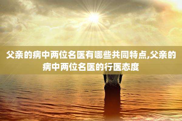 父亲的病中两位名医有哪些共同特点,父亲的病中两位名医的行医态度