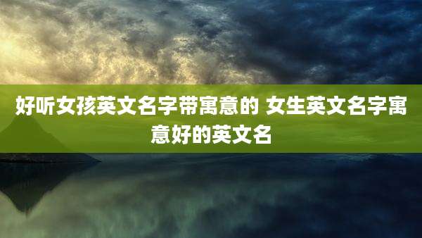 好听女孩英文名字带寓意的 女生英文名字寓意好的英文名