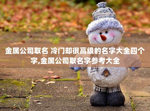 金属公司取名 冷门却很高级的名字大全四个字,金属公司取名字参考大全