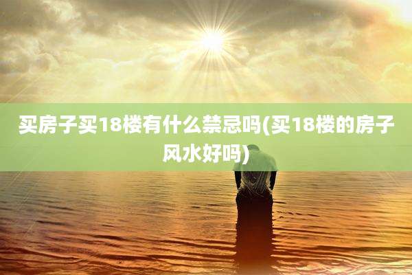 买房子买18楼有什么禁忌吗(买18楼的房子风水好吗)