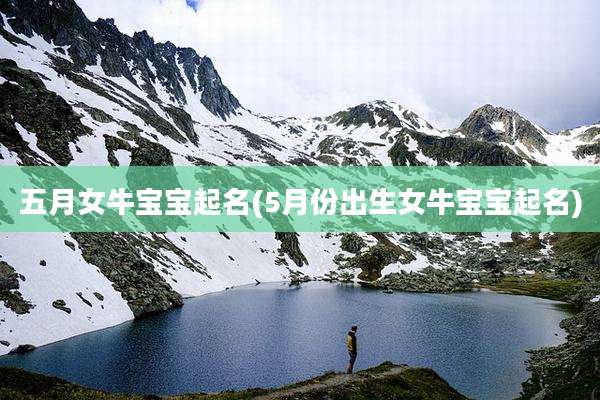 五月女牛宝宝起名(5月份出生女牛宝宝起名)