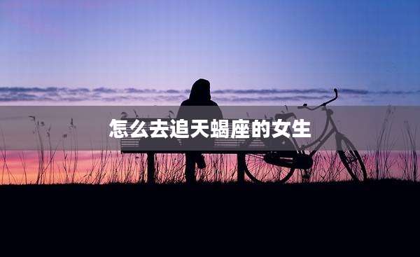 怎么去追天蝎座的女生