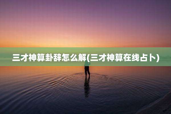 三才神算卦辞怎么解(三才神算在线占卜)