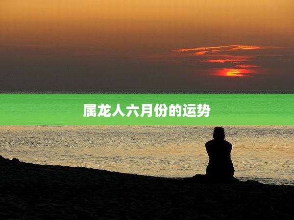 属龙人六月份的运势
