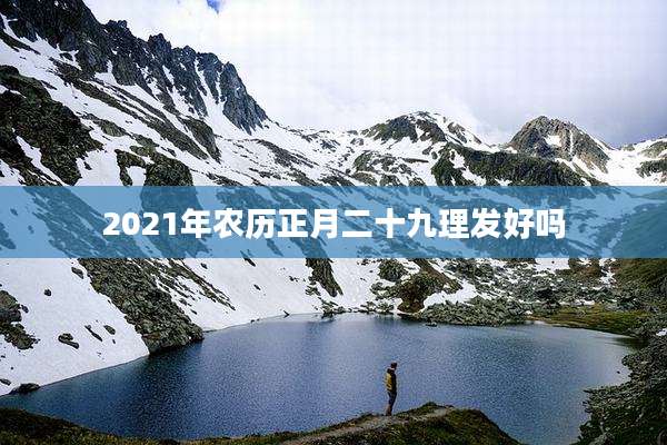 2021年农历正月二十九理发好吗