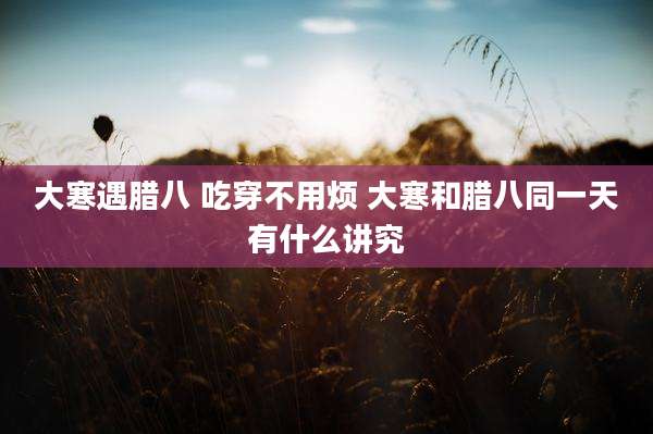 大寒遇腊八 吃穿不用烦 大寒和腊八同一天有什么讲究