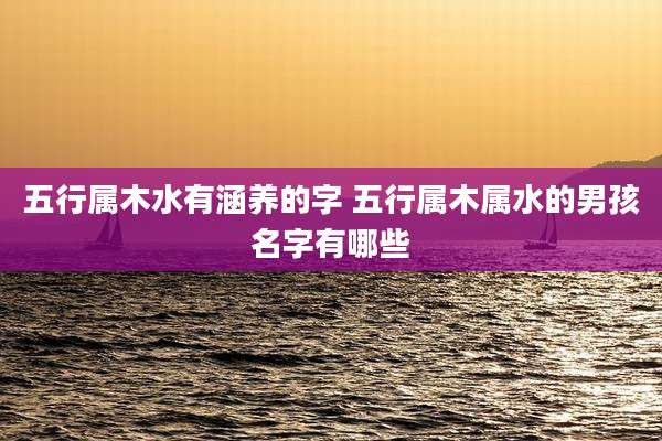 五行属木水有涵养的字 五行属木属水的男孩名字有哪些
