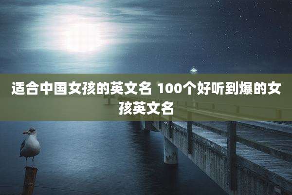 适合中国女孩的英文名 100个好听到爆的女孩英文名