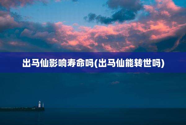 出马仙影响寿命吗(出马仙能转世吗)
