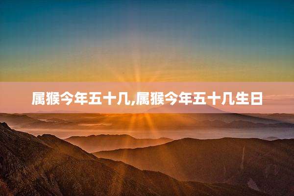 属猴今年五十几,属猴今年五十几生日