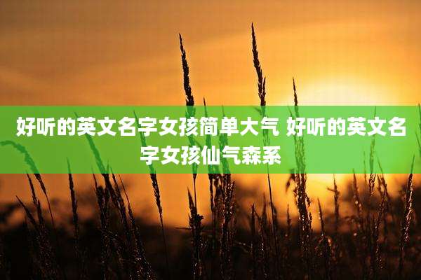 好听的英文名字女孩简单大气 好听的英文名字女孩仙气森系