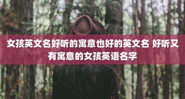 女孩英文名好听的寓意也好的英文名 好听又有寓意的女孩英语名字