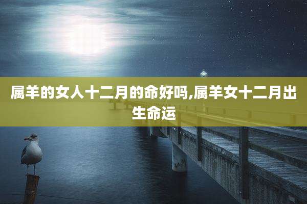 属羊的女人十二月的命好吗,属羊女十二月出生命运