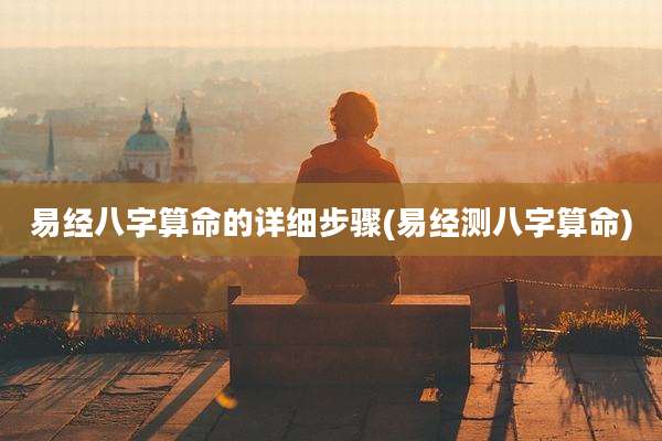易经八字算命的详细步骤(易经测八字算命)