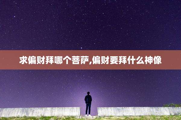求偏财拜哪个菩萨,偏财要拜什么神像