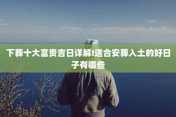 下葬十大富贵吉日详解!适合安葬入土的好日子有哪些