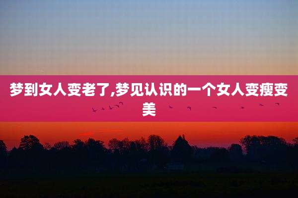 梦到女人变老了,梦见认识的一个女人变瘦变美